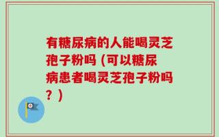 有糖尿病的人能喝灵芝孢子粉吗 (可以糖尿病患者喝灵芝孢子粉吗？)