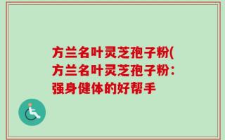 方兰名叶灵芝孢子粉(方兰名叶灵芝孢子粉：强身健体的好帮手