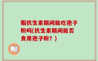 服抗生素期间能吃孢子粉吗(抗生素期间能否食用孢子粉？)