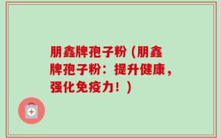 朋鑫牌孢子粉 (朋鑫牌孢子粉：提升健康，强化免疫力！)