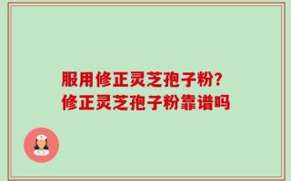 服用修正灵芝孢子粉？修正灵芝孢子粉靠谱吗