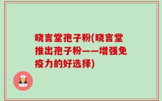 晓言堂孢子粉(晓言堂推出孢子粉——增强免疫力的好选择)