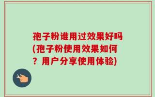 孢子粉谁用过效果好吗(孢子粉使用效果如何？用户分享使用体验)