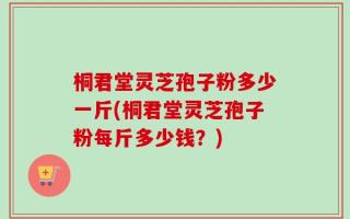 桐君堂灵芝孢子粉多少一斤(桐君堂灵芝孢子粉每斤多少钱？)