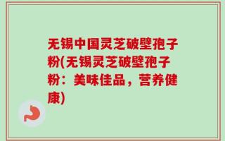无锡中国灵芝破壁孢子粉(无锡灵芝破壁孢子粉：美味佳品，营养健康)