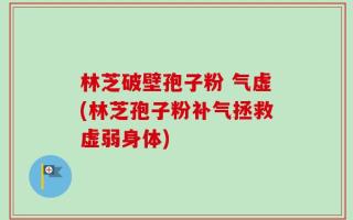 林芝破壁孢子粉 气虚(林芝孢子粉补气拯救虚弱身体)