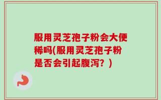 服用灵芝孢子粉会大便稀吗(服用灵芝孢子粉是否会引起腹泻？)
