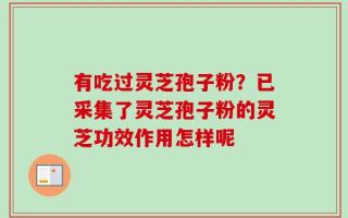 有吃过灵芝孢子粉？已采集了灵芝孢子粉的灵芝功效作用怎样呢