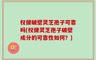 权健破壁灵芝孢子可靠吗(权健灵芝孢子破壁成分的可靠性如何？)