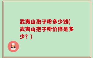 武夷山孢子粉多少钱(武夷山孢子粉价格是多少？)