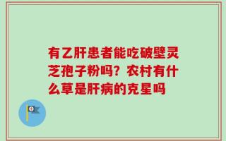 有乙肝患者能吃破壁灵芝孢子粉吗？农村有什么草是肝病的克星吗