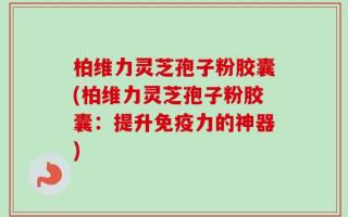 柏维力灵芝孢子粉胶囊(柏维力灵芝孢子粉胶囊：提升免疫力的神器)