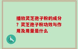 播放灵芝孢子粉的成分？灵芝孢子粉功效与作用及用量是什么