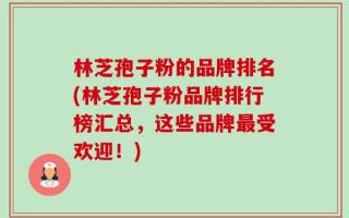 林芝孢子粉的品牌排名(林芝孢子粉品牌排行榜汇总，这些品牌最受欢迎！)