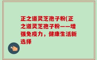 正之道灵芝孢子粉(正之道灵芝孢子粉——增强免疫力，健康生活新选择