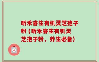 昕禾睿生有机灵芝孢子粉 (昕禾睿生有机灵芝孢子粉，养生必备)