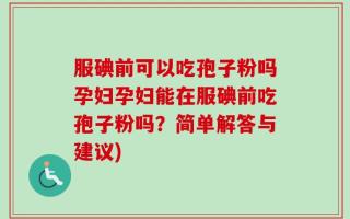 服碘前可以吃孢子粉吗孕妇孕妇能在服碘前吃孢子粉吗？简单解答与建议)