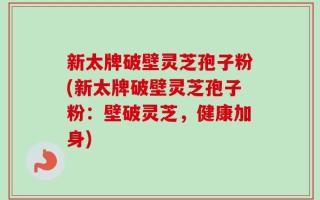 新太牌破壁灵芝孢子粉(新太牌破壁灵芝孢子粉：壁破灵芝，健康加身)