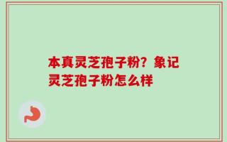 本真灵芝孢子粉？象记灵芝孢子粉怎么样