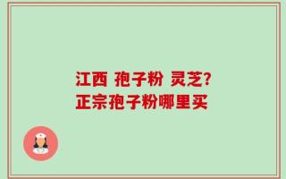 江西 孢子粉 灵芝？正宗孢子粉哪里买