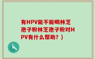 有HPV能不能喝林芝孢子粉林芝孢子粉对HPV有什么帮助？)
