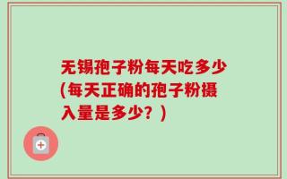无锡孢子粉每天吃多少(每天正确的孢子粉摄入量是多少？)