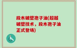 段木破壁孢子油(超越破壁技术，段木孢子油正式登场)