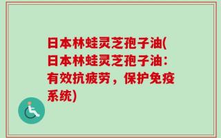 日本林蛙灵芝孢子油(日本林蛙灵芝孢子油：有效抗疲劳，保护免疫系统)