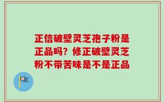 正信破壁灵芝孢子粉是正品吗？修正破壁灵芝粉不带苦味是不是正品