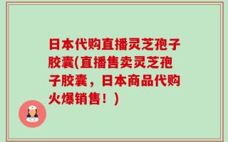 日本代购直播灵芝孢子胶囊(直播售卖灵芝孢子胶囊，日本商品代购火爆销售！)