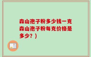 森山孢子粉多少钱一克森山孢子粉每克价格是多少？)