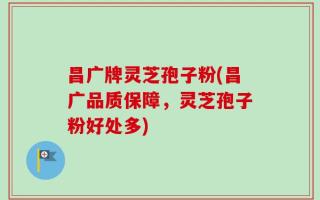 昌广牌灵芝孢子粉(昌广品质保障，灵芝孢子粉好处多)