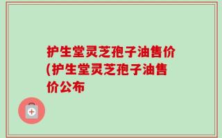 护生堂灵芝孢子油售价(护生堂灵芝孢子油售价公布