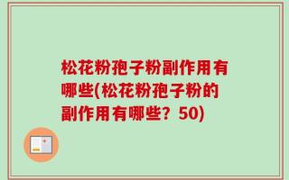 松花粉孢子粉副作用有哪些(松花粉孢子粉的副作用有哪些？50)