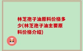 林芝孢子油原料价格多少(林芝孢子油主要原料价格介绍)