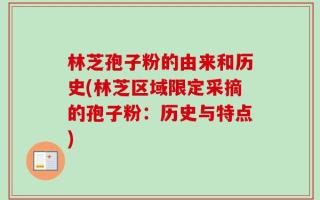 林芝孢子粉的由来和历史(林芝区域限定采摘的孢子粉：历史与特点)