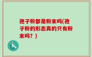 孢子粉都是粉末吗(孢子粉的形态真的只有粉末吗？)