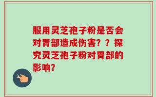 服用灵芝孢子粉是否会对胃部造成伤害？？探究灵芝孢子粉对胃部的影响？
