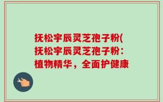 抚松宇辰灵芝孢子粉(抚松宇辰灵芝孢子粉：植物精华，全面护健康