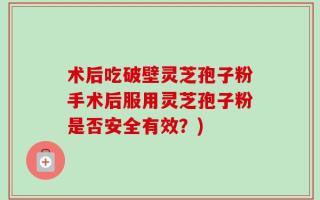 术后吃破壁灵芝孢子粉手术后服用灵芝孢子粉是否安全有效？)