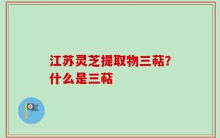 江苏灵芝提取物三萜？什么是三萜