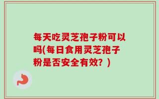 每天吃灵芝孢子粉可以吗(每日食用灵芝孢子粉是否安全有效？)