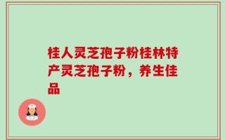 桂人灵芝孢子粉桂林特产灵芝孢子粉，养生佳品