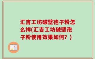 汇吉工坊破壁孢子粉怎么样(汇吉工坊破壁孢子粉使用效果如何？)