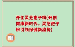 开化灵芝孢子粉(开创健康新时代，灵芝孢子粉引领保健新趋势)