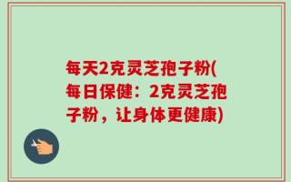 每天2克灵芝孢子粉(每日保健：2克灵芝孢子粉，让身体更健康)