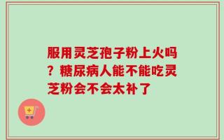 服用灵芝孢子粉上火吗？糖尿病人能不能吃灵芝粉会不会太补了