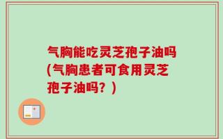 气胸能吃灵芝孢子油吗(气胸患者可食用灵芝孢子油吗？)
