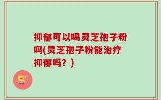 抑郁可以喝灵芝孢子粉吗(灵芝孢子粉能治疗抑郁吗？)
