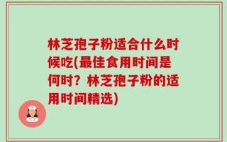 林芝孢子粉适合什么时候吃(最佳食用时间是何时？林芝孢子粉的适用时间精选)